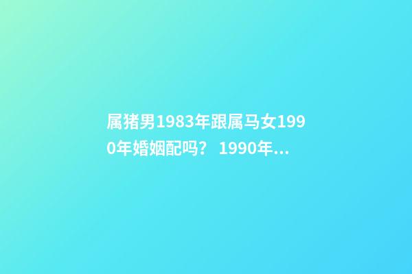 属猪男1983年跟属马女1990年婚姻配吗？ 1990年女属马和1983年男属猪相配吗-第1张-观点-玄机派